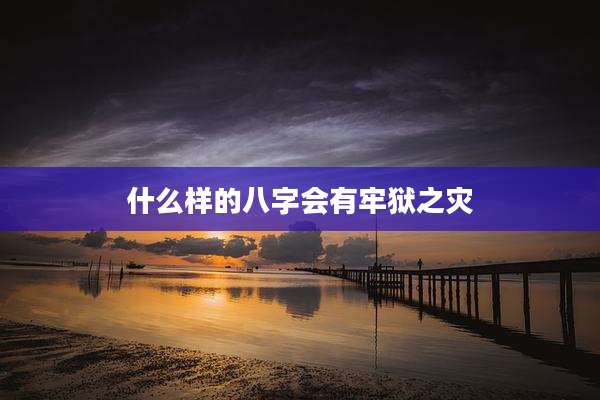什么样的八字会有牢狱之灾