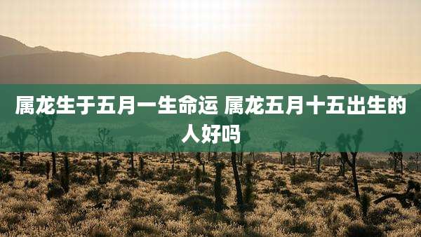 属龙生于五月一生命运 属龙五月十五出生的人好吗