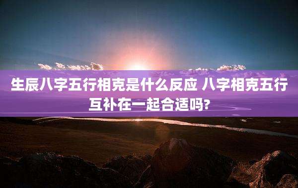 生辰八字五行相克是什么反应 八字相克五行互补在一起合适吗?