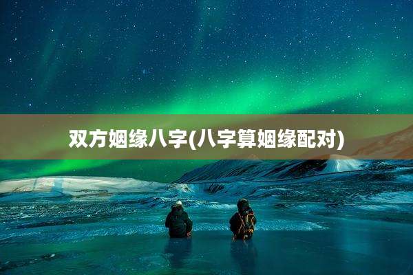 双方姻缘八字(八字算姻缘配对)