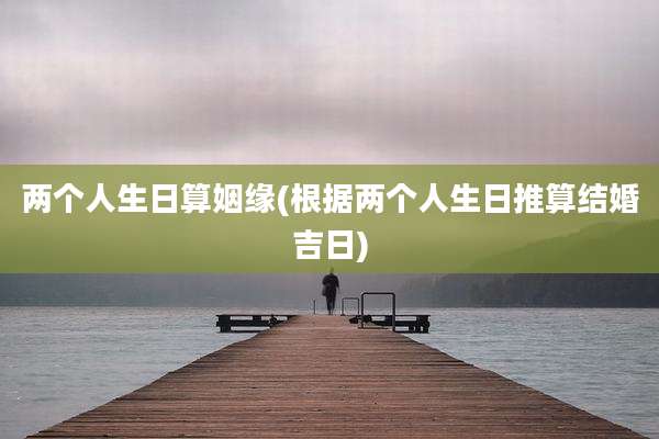 两个人生日算姻缘(根据两个人生日推算结婚吉日)