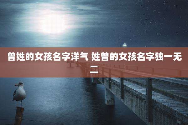 曾姓的女孩名字洋气 姓曾的女孩名字独一无二