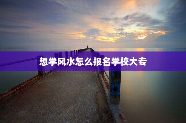 想学风水怎么报名学校大专
