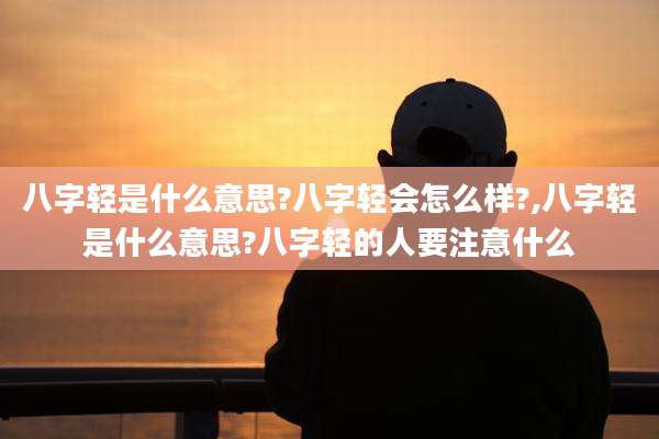 八字轻是什么意思?八字轻会怎么样?,八字轻是什么意思?八字轻的人要注意什么