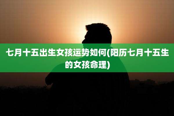 七月十五出生女孩运势如何(阳历七月十五生的女孩命理)