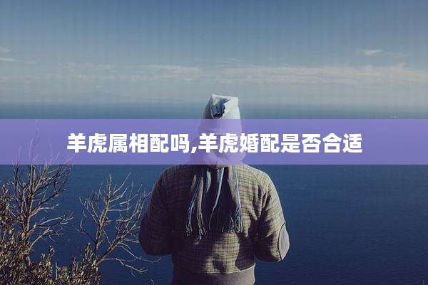 羊虎属相配吗,羊虎婚配是否合适