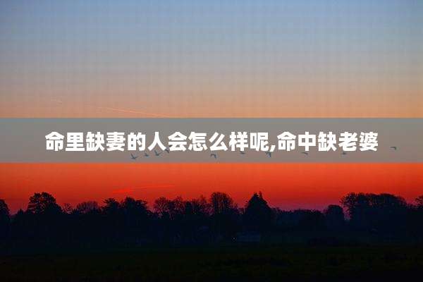 命里缺妻的人会怎么样呢,命中缺老婆