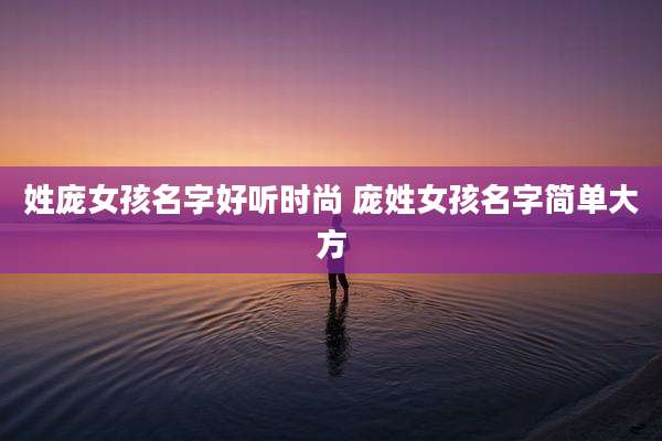 姓庞女孩名字好听时尚 庞姓女孩名字简单大方