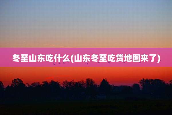 冬至山东吃什么(山东冬至吃货地图来了)