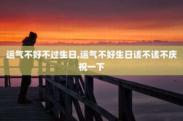 运气不好不过生日,运气不好生日该不该不庆祝一下