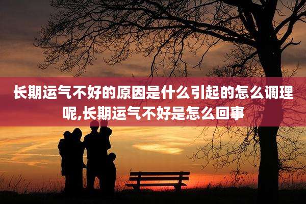 长期运气不好的原因是什么引起的怎么调理呢,长期运气不好是怎么回事