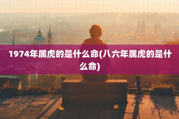 1974年属虎的是什么命(八六年属虎的是什么命)