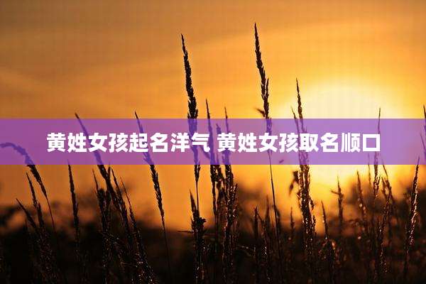 黄姓女孩起名洋气 黄姓女孩取名顺口