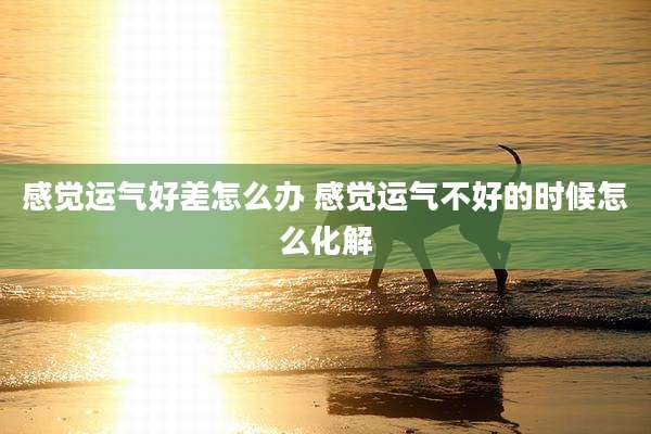 感觉运气好差怎么办 感觉运气不好的时候怎么化解