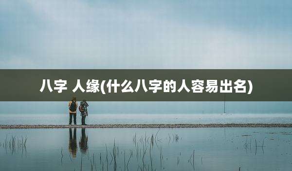 八字 人缘(什么八字的人容易出名)