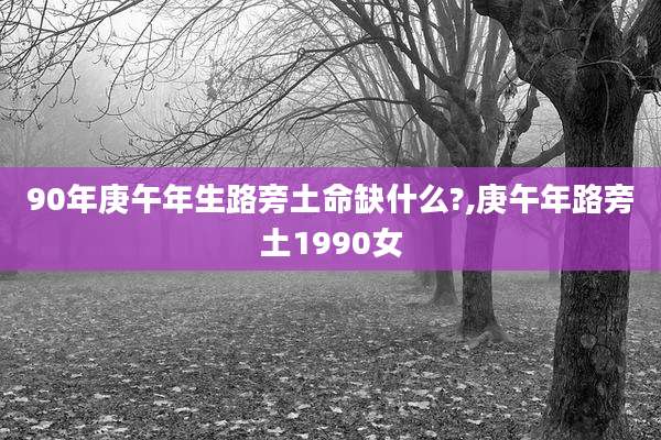 90年庚午年生路旁土命缺什么?,庚午年路旁土1990女