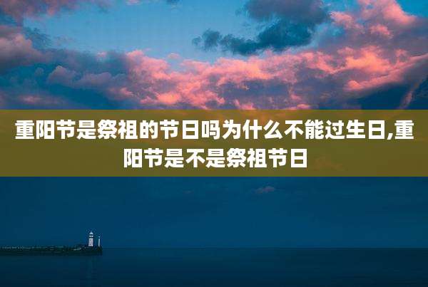 重阳节是祭祖的节日吗为什么不能过生日,重阳节是不是祭祖节日