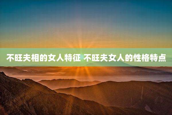 不旺夫相的女人特征 不旺夫女人的性格特点