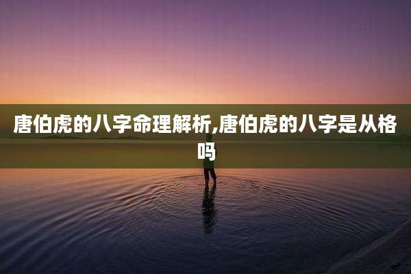 唐伯虎的八字命理解析,唐伯虎的八字是从格吗
