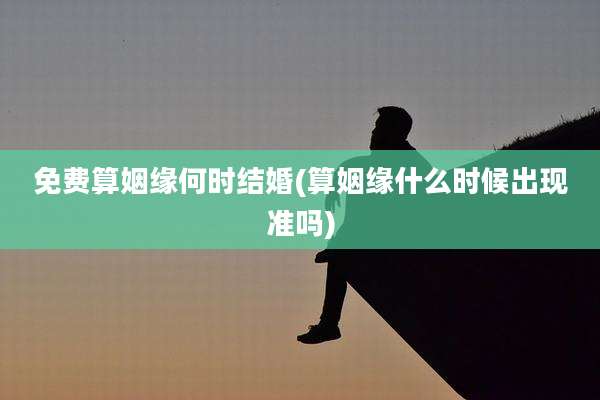 免费算姻缘何时结婚(算姻缘什么时候出现准吗)
