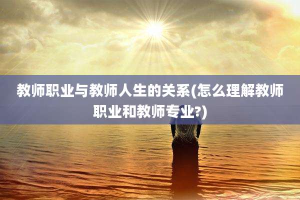 教师职业与教师人生的关系(怎么理解教师职业和教师专业?)