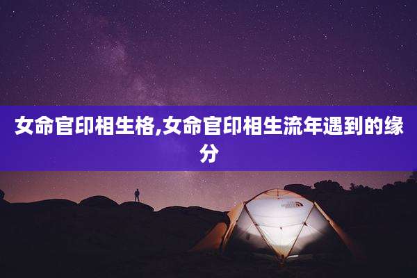 女命官印相生格,女命官印相生流年遇到的缘分