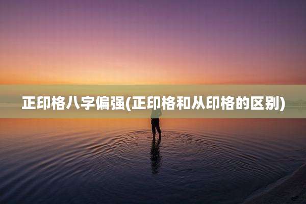 正印格八字偏强(正印格和从印格的区别)
