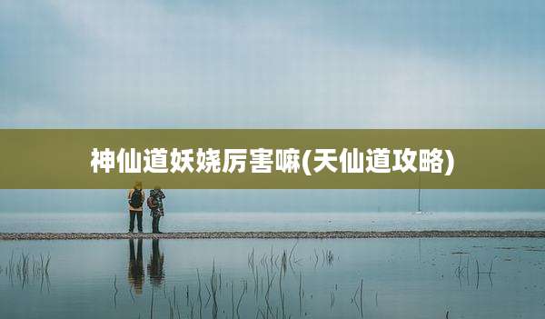 神仙道妖娆厉害嘛(天仙道攻略)