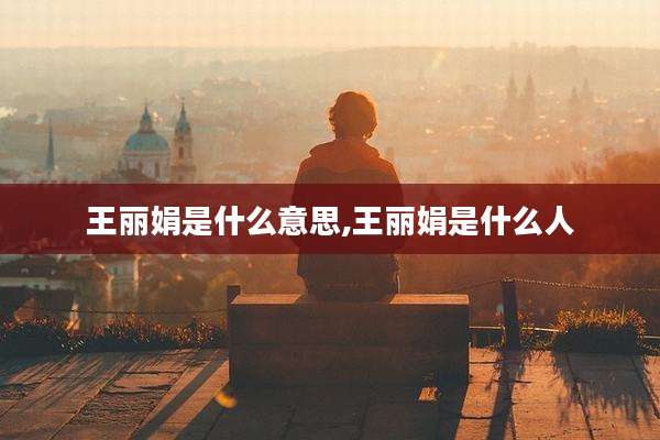 王丽娟是什么意思,王丽娟是什么人