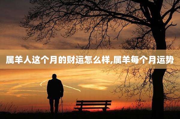属羊人这个月的财运怎么样,属羊每个月运势
