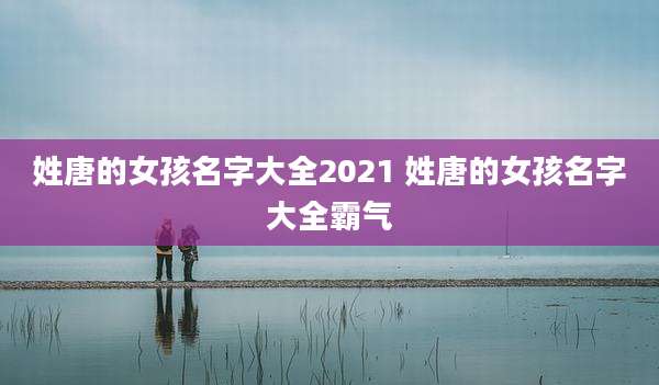 姓唐的女孩名字大全2021 姓唐的女孩名字大全霸气