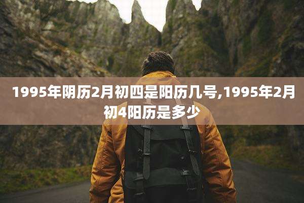 1995年阴历2月初四是阳历几号,1995年2月初4阳历是多少