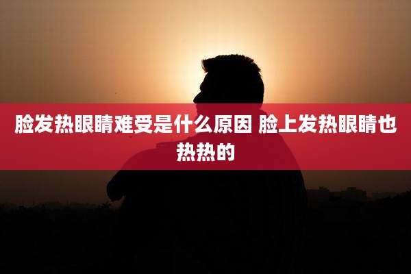 脸发热眼睛难受是什么原因 脸上发热眼睛也热热的