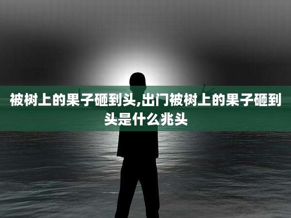 被树上的果子砸到头,出门被树上的果子砸到头是什么兆头