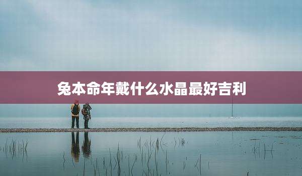 兔本命年戴什么水晶最好吉利