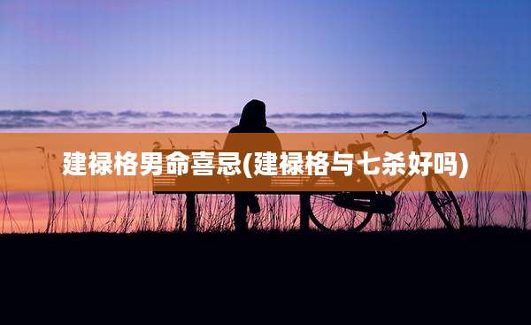 建禄格男命喜忌(建禄格与七杀好吗)