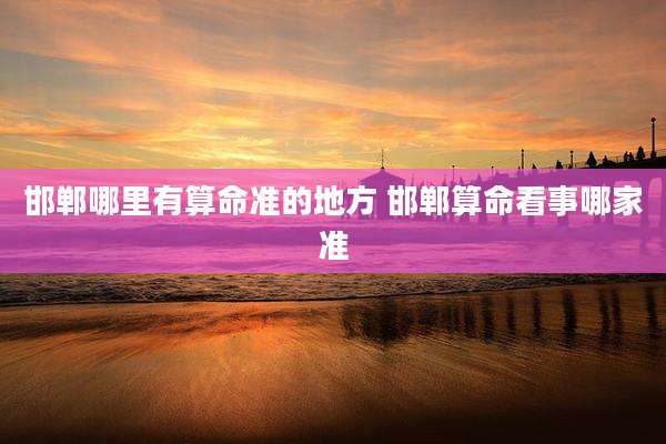 邯郸哪里有算命准的地方 邯郸算命看事哪家准