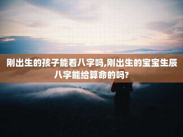 刚出生的孩子能看八字吗,刚出生的宝宝生辰八字能给算命的吗?