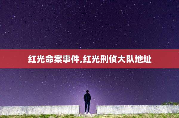 红光命案事件,红光刑侦大队地址
