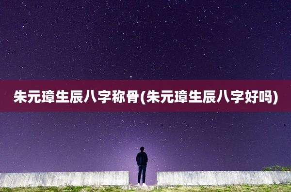 朱元璋生辰八字称骨(朱元璋生辰八字好吗)