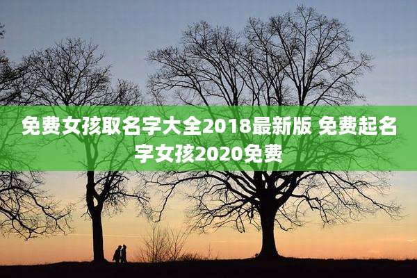 免费女孩取名字大全2018最新版 免费起名字女孩2020免费