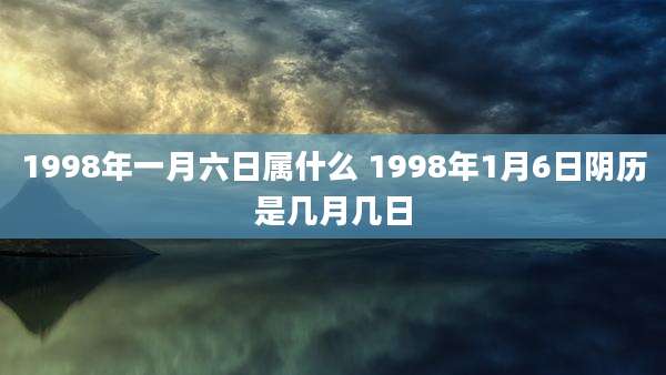 1998年一月六日属什么 1998年1月6日阴历是几月几日