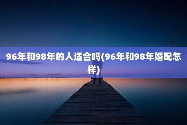 96年和98年的人适合吗(96年和98年婚配怎样)