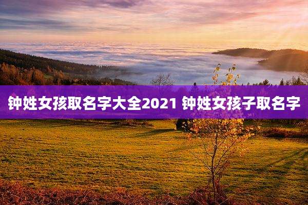 钟姓女孩取名字大全2021 钟姓女孩子取名字