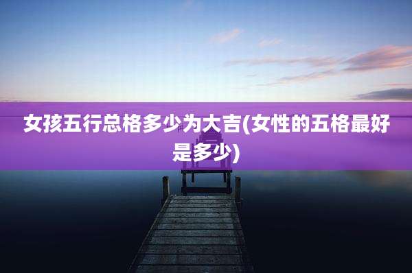 女孩五行总格多少为大吉(女性的五格最好是多少)
