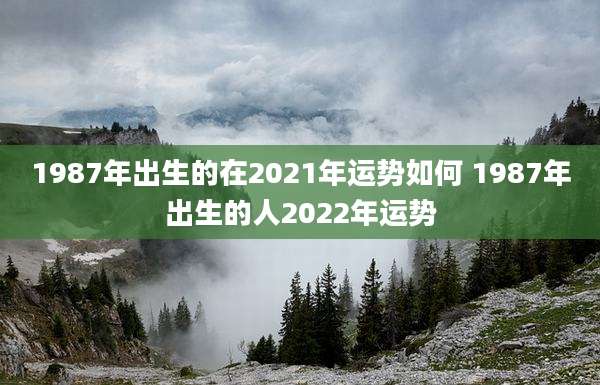 1987年出生的在2021年运势如何 1987年出生的人2022年运势