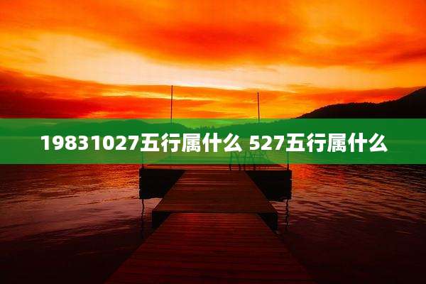 19831027五行属什么 527五行属什么