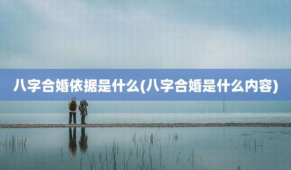 八字合婚依据是什么(八字合婚是什么内容)