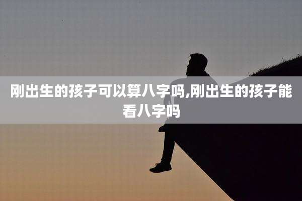 刚出生的孩子可以算八字吗,刚出生的孩子能看八字吗