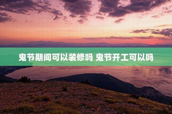 鬼节期间可以装修吗 鬼节开工可以吗
